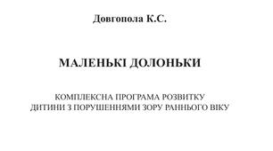 Довгопола К.С.  МАЛЕНЬКІ ДОЛОНЬКИ  КОМПЛЕКСНА ПРОГРАМА РОЗВИТКУ  ДИТИНИ З ПОРУШЕННЯМИ ЗОРУ РАННЬОГО ВІКУ