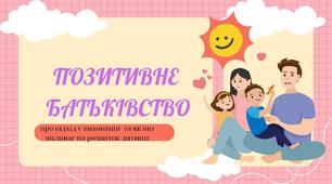 Позитивне батьківство.Про підхід та вихованні та як він  впливає на розвиток дитини. Психоемоційна підтримка підлітків..