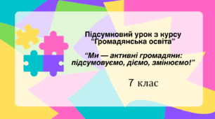 Презентація. Підсумковий урок з курсу "Громадянська освіта" "Ми активні громадяни: підсумовуємо, змінюємо, діємо!" 7 кл