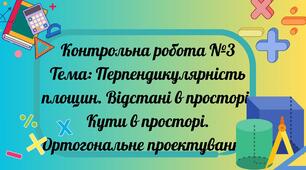 Перпендикулярність площин. Відстані в просторі. Кути в просторі. Ортогональне проектування Контрольна робота №3