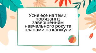 Усне есе на теми, пов’язані із завершенням навчального року та планами на канікули