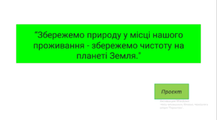 Проєкт: "Збережемо природу у місці нашого проживання - збережемо чистоту на планеті Земля"