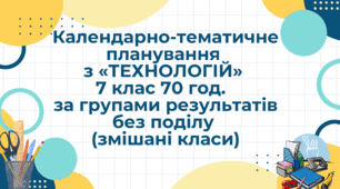 Календарно-тематичне планування з «ТЕХНОЛОГІЙ» 7 клас 70 год. за групами результатів без поділу (змішані класи)