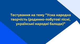 Тестування на тему "Усна народна творчість (родинно-побутові пісні, українські народні балади)"