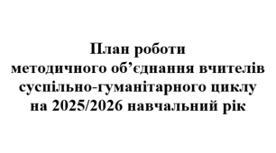 План роботи (з протоколами) методичного об'єднання вчителів суспільно-гуманітарного циклу на 2025/2026 навчальний рік
