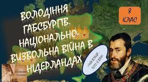 Габсбурги та їхні володіння. Національно- визвольна війна в Нідерландах (1568‒1648 рр.)