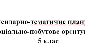 Календарно-тематичне планування з соціально-побутового орієнтування 32 заняття