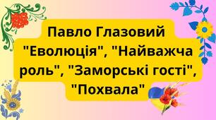 Павло Глазовий "Еволюція", "Найважча роль", "Заморські гості", "Похвала"