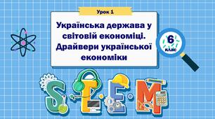 Урок 1 "Українська держава у світовій економіці. Драйвери української економіки" STEM 6 клас