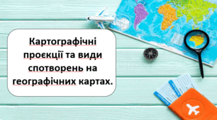 Картографічні проєкції та види спотворень на географічних картах.