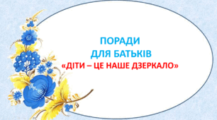 Поради для батьків "Діти - це наше дзеркало"