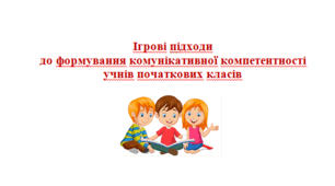 Стаття "Ігрові підходи до формування комунікативної компетентності учнів початкових класів"