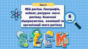 Урок 2 "Мій регіон. Географія, клімат, ресурси  мого регіону. Ключові підприємства,  компанії та організації мого регіону " 6 клас STEM