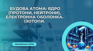 Будова атома: ядро (протони, нейтрони), електронна оболонка. Ізотопи.