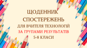 ЩОДЕННИК  СПОСТЕРЕЖЕНЬ ДЛЯ ВЧИТЕЛЯ ТЕХНОЛОГІЙ ЗА ГРУПАМИ РЕЗУЛЬТАТІВ 5-8 КЛАСИ