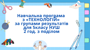 Навчальна програма з технології 5 клас НУШ 70 год за групами результатів з поділом (авторки Модельної програми: Ходзицька І. Ю., Горобець О. В., Медвідь О. Ю., Пасічна Т. С., Приходько Ю. М.)