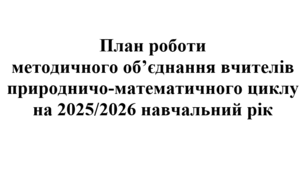 План роботи (з протоколами) методичного об'єднання вчителів природничо-математичного циклу на 2025/2026 навчальний рік