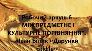 Робочий аркуш 6 "МІЖПРЕДМЕТНЕ І КУЛЬТУРНЕ ПОРІВНЯННЯ" до теми «Іван Білик «Дарунки скіфів»