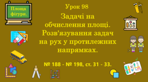Урок. Задачі на обчислення площі. Розв'язування задач на рух у протилежних напрямках. № 188 - № 198, ст. 31 - 33. (Ч. ІІ).