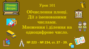 Урок. Обчислення площі. Дії з іменованими числами. Множення і ділення на одноцифрове число. № 223 - № 234, ст. 37 - 39. (Ч. ІІ).