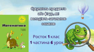 1 клас Урок 6 Частина 1 Сукупність предметів або фігур, які володіють загальною ознакою. Складання сукупностей за заданою ознакою. Виділення частини сукупності.