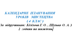 КАЛЕНДАРНЕ  ПЛАНУВАННЯ   УРОКІВ   МИСТЕЦТВА   ( 4  КЛАС ) ( За  підручником: Кізілова Г. О. , Шулько О. А. ) з прописаними очікуваними результатами навчання