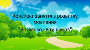 Конспект заняття з розвитку мовлення "Як Іванко квіти шукав"