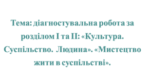 Діагностувальна робота за розділом І та ІІ: «Культура. Суспільство.  Людина». «Мистецтво жити в суспільстві».