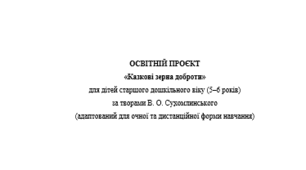 ОСВІТНІЙ ПРОЄКТ «Казкові зерна доброти» для дітей старшого дошкільного віку (5–6 років) за творами В. О. Сухомлинського (адаптований для очної та дистанційної форми навчання)