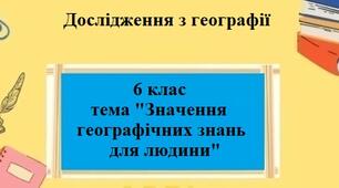 Дослідження з географії для 6 класу на тему "Значення географічних знань для людини" за програмою Запотоцького С.