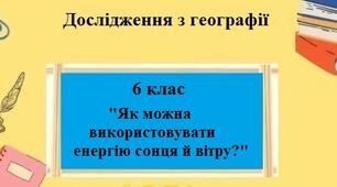 Дослідження з географії для 6 класу на тему "Як можна використовувати енергію Сонця і вітру" за програмою Запотоцького С.