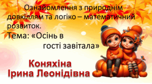 Тема: "Осінь в гості завітала Вид заняття" Ознайомлення з природнім довкіллям та логіко – математичний розвиток