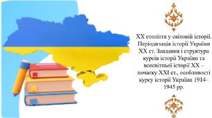 ХХ століття у світовій історії. Періодизація історії України ХХ ст. Завдання і структура курсів історії України та всесвітньої історії ХХ – початку ХХІ ст., особливості курсу історії України 1914–1945 рр.