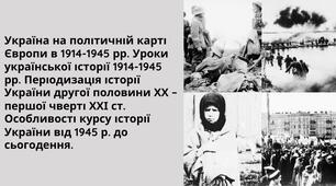 Україна на політичній карті Європи в 1914-1945 рр. Уроки української історії 1914-1945 рр. Періодизація історії України другої половини ХХ – першої чверті ХХІ ст. Особливості курсу історії України від 1945 р. до сьогодення.