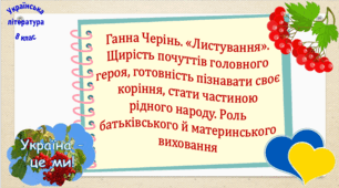 Ганна Черінь. «Листування». Щирість почуттів головного героя, готовність пізнавати своє коріння, стати частиною рідного народу. Роль батьківського й материнського виховання (презентація, робочий аркуш, інтерактивна гра-змагання «З Україною в серці»)