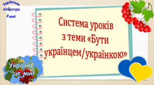 Система уроків з теми «Бути українцем/українкою» (7 презентацій уроків, до кожної додається літературна вікторина або гра + діагностувальна робота за ГР 4)