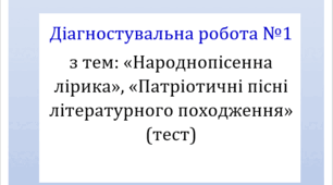 Діагностувальна (контрольна) робота з тем: «Народнопісенна лірика», «Патріотичні пісні літературного походження"» (тестування, оцінювання ГР4)