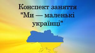 Конспект першого заняття "Ми — маленькі українці"