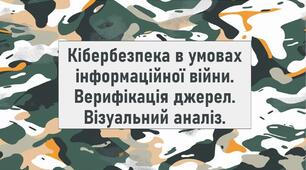 Кібербезпека в умовах інформаційної війни. Верифікація джерел. Візуальний аналіз.