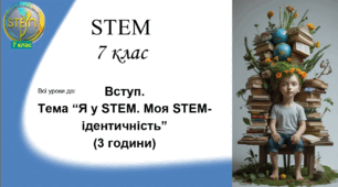 STEM 7 клас. ВСТУП. Тема "Я у STEM. Моя STEM-ідентичність" (3 години)