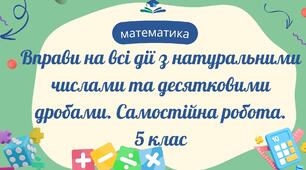 Вправи на всі дії з натуральними числами та десятковими дробами. Самостійна робота.