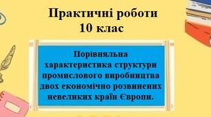 Практична робота №1 для 10 класу на тему "Порівняльна характеристика структури промислового виробництва двох економічно розвинених невеликих країн Європи"