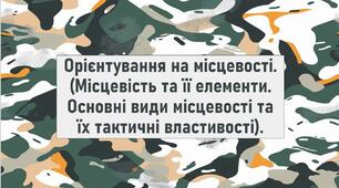 Орієнтування на місцевості. (Місцевість та її елементи. Основні види місцевості та їх тактичні властивості).