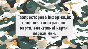 Геопросторова інформація: паперові топографічні карти, електронні карти, аерознімки.