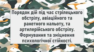 Порядок дій під час стрілецького обстрілу, авіаційного та ракетного нальоту, та артилерійського обстрілу. Формування та зміцнення психологічної стійкості.