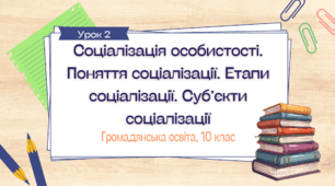 Урок 2. Соціалізація особистості. Поняття соціалізації. Етапи соціалізації. Суб’єкти соціалізації.
