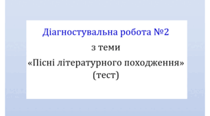 Діагностувальна робота №2 з теми «Пісні літературного походження» (тест для оцінювання ГР4)