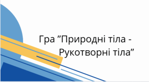 Гра “Природні тіла - Рукотворні тіла”
