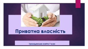Громадянська освіта 7 клас презентація та конспект уроку до теми "Приватна власність".
