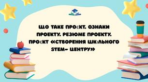 Що таке проєкт. Ознаки проекту. Резюме проекту. Проєкт «Створення шкільного STEM- центру»